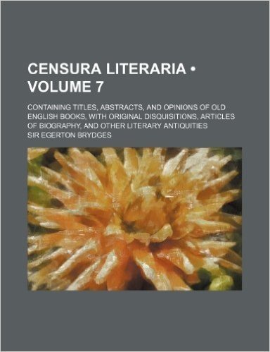 Censura Literaria (Volume 7); Containing Titles, Abstracts, and Opinions of Old English Books, with Original Disquisitions, Articles of Biography, and