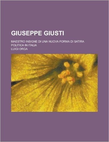 Giuseppe Giusti; Maestro Insigne Di Una Nuova Forma Di Satira Politica in Italia