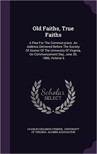 Old Faiths, True Faiths: A Plea for the Common-Place. an Address Delivered Before the Society of Alumni of the University of Virginia, on Comme