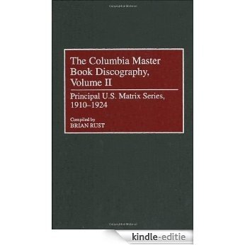 The Columbia Master Book Discography, Volume II: Principal U.S. Matrix Series, 1910-1924: Principal Us Matrix Series 1901-1910 (Discographies: Association ... Sound Collections Discographic Reference) [Kindle-editie]