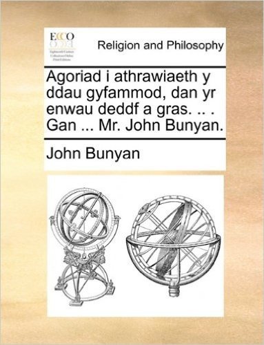 Agoriad I Athrawiaeth y Ddau Gyfammod, Dan Yr Enwau Deddf a Gras. .. . Gan ... Mr. John Bunyan.