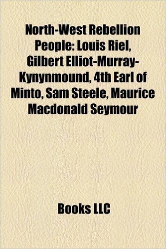 North-West Rebellion People: Louis Riel, Gilbert Elliot-Murray-Kynynmound, 4th Earl of Minto, Sam Steele, Maurice MacDonald Seymour