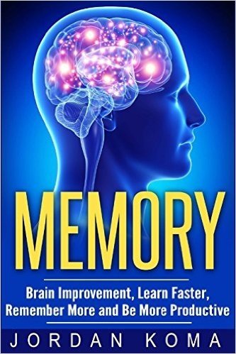 Memory: Brain Improvement, Learn Faster, Remember More and Be More Productive: Memory: Brain Improvement, Learn Faster, Remember More and Be More Productive