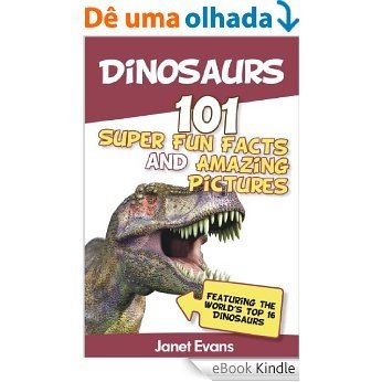 Dinosaurs: 101 Super Fun Facts And Amazing Pictures (Featuring The World's Top 16 Dinosaurs) [eBook Kindle]