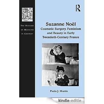 Suzanne Noël: Cosmetic Surgery, Feminism and Beauty in Early Twentieth-Century France (History of Medicine in Context) [Kindle-editie]