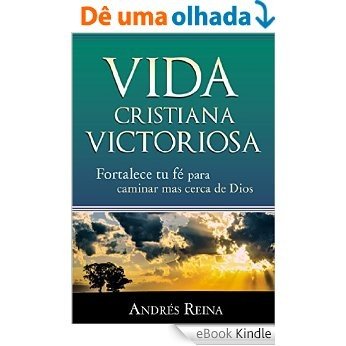 Vida Cristiana Victoriosa: Fortalece tu fe para caminar más cerca de Dios [eBook Kindle]