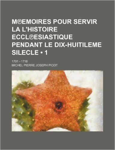 M Emoires Pour Servir La L'Histoire Eccl Esiastique Pendant Le Dix-Huitileme Silecle (1); 1701 - 1716