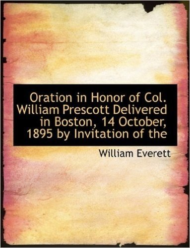 Oration in Honor of Col. William Prescott Delivered in Boston, 14 October, 1895 by Invitation of the