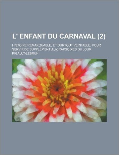 L' Enfant Du Carnaval; Histoire Remarquable, Et Surtout Veritable, Pour Servir de Supplement Aux Rapsodies Du Jour (2 )