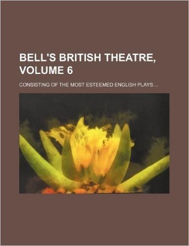 Bell's British Theatre, Volume 6; Consisting of the Most Esteemed English Plays