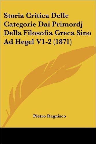 Storia Critica Delle Categorie Dai Primordj Della Filosofia Greca Sino Ad Hegel V1-2 (1871)