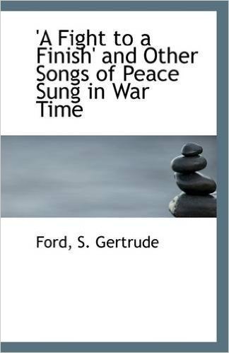A Fight to a Finish' and Other Songs of Peace Sung in War Time