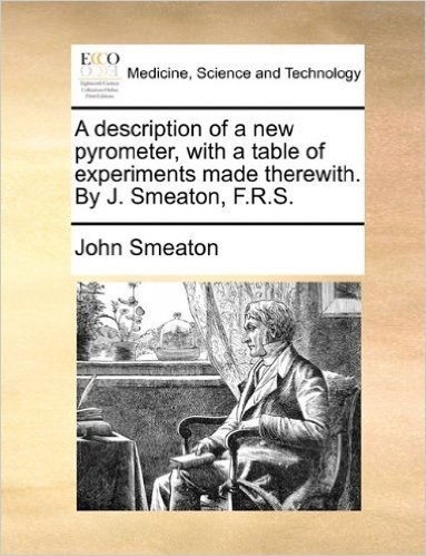 A Description of a New Pyrometer, with a Table of Experiments Made Therewith. by J. Smeaton, F.R.S.