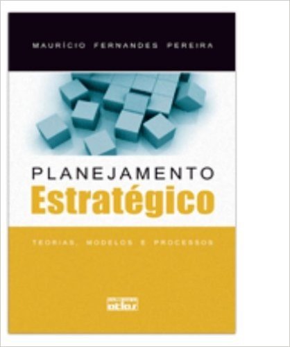 Planejamento Estratégico. Teorias, Modelos e Processos - Volume 1