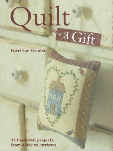 Quilt a Gift: 25 Heart-Felt Projects from Quick to Intricate