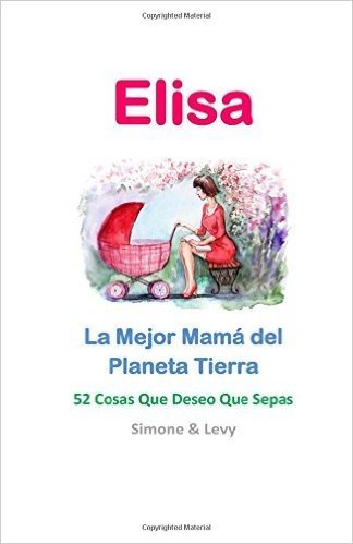 Elisa, La Mejor Mama del Planeta Tierra: 52 Cosas Que Deseo Que Sepas