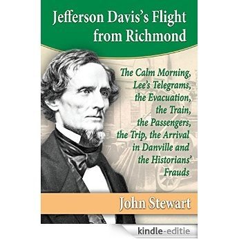 Jefferson Davis's Flight from Richmond: The Calm Morning, Lee's Telegrams, the Evacuation, the Train, the Passengers, the Trip, the Arrival in Danville and the Historians' Frauds [Kindle-editie]
