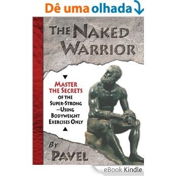 The Naked Warrior: Master the Secrets of the super-Strong--Using Bodyweight Exercises Only: Master the Secrets of the Super-Strong, Using Bodyweight Exercises Only [eBook Kindle]