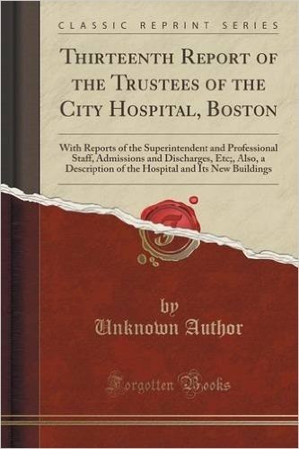 Thirteenth Report of the Trustees of the City Hospital, Boston: With Reports of the Superintendent and Professional Staff, Admissions and Discharges, ... and Its New Buildings (Classic Reprint)