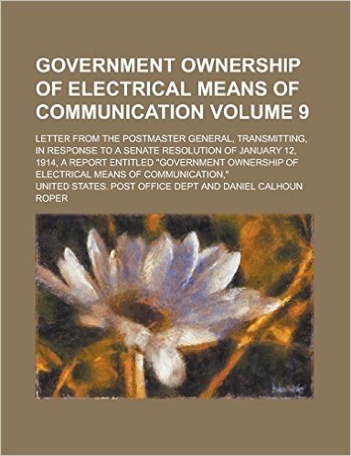 Government Ownership of Electrical Means of Communication; Letter from the Postmaster General, Transmitting, in Response to a Senate Resolution of ... Ownership of Electrical Means of Volume 9