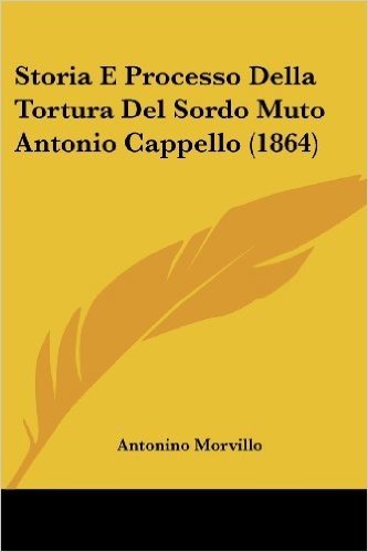 Storia E Processo Della Tortura del Sordo Muto Antonio Cappello (1864)