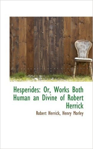 Hesperides: Or, Works Both Human an Divine of Robert Herrick