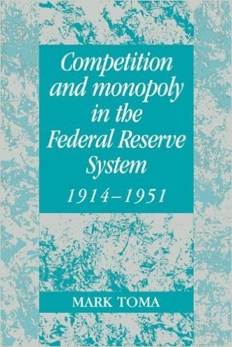 Competition and Monopoly in the Federal Reserve System, 1914 1951: A Microeconomic Approach to Monetary History