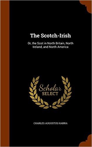 The Scotch-Irish: Or, the Scot in North Britain, North Ireland, and North America
