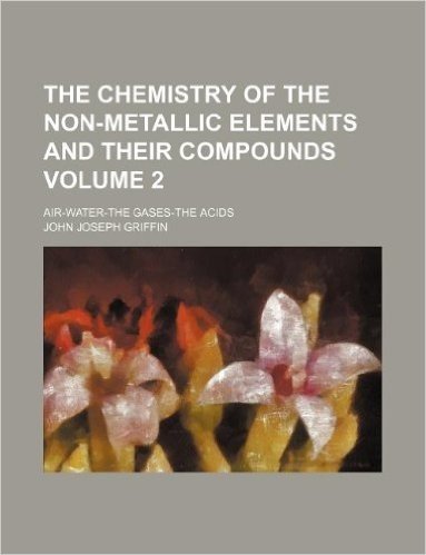 The Chemistry of the Non-Metallic Elements and Their Compounds Volume 2; Air-Water-The Gases-The Acids