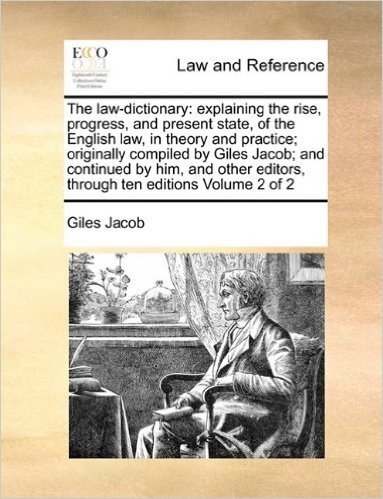 The Law-Dictionary: Explaining the Rise, Progress, and Present State, of the English Law, in Theory and Practice; Originally Compiled by Giles Jacob; ... Editors, Through Ten Editions Volume 2 of 2