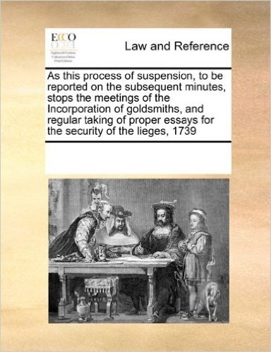 As This Process of Suspension, to Be Reported on the Subsequent Minutes, Stops the Meetings of the Incorporation of Goldsmiths, and Regular Taking of Proper Essays for the Security of the Lieges, 1739
