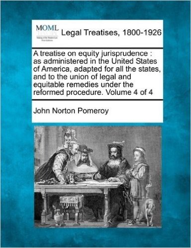 A   Treatise on Equity Jurisprudence: As Administered in the United States of America, Adapted for All the States, and to the Union of Legal and Equit