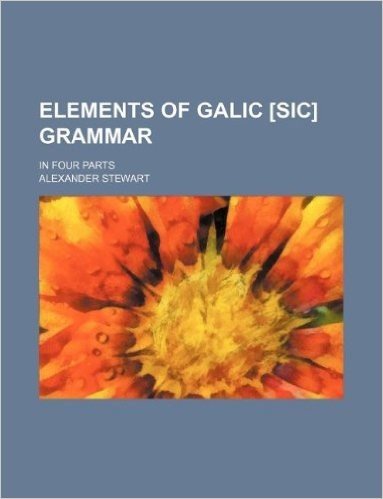 Elements of Galic [Sic] Grammar; In Four Parts