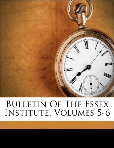 Bulletin of the Essex Institute, Volumes 5-6