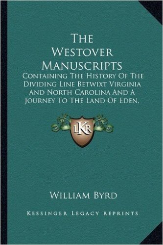 The Westover Manuscripts: Containing the History of the Dividing Line Betwixt Virginia and North Carolina and a Journey to the Land of Eden, 1733