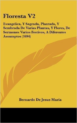 Floresta V2: Evangelica, y Sagrada, Plantada, y Sembrada de Varias Plantas, y Flores, de Sermones Varios Festivos, a Diferentes Assumptos (1694) baixar