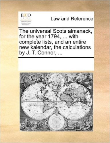 The Universal Scots Almanack, for the Year 1794, ... with Complete Lists, and an Entire New Kalendar, the Calculations by J. T. Connor, ...