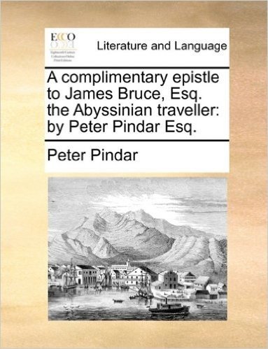 A Complimentary Epistle to James Bruce, Esq. the Abyssinian Traveller: By Peter Pindar Esq.