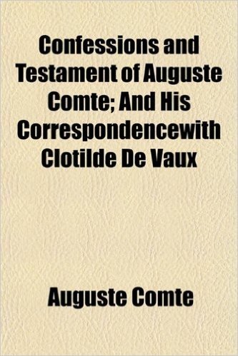 Confessions and Testament of Auguste Comte; And His Correspondencewith Clotilde de Vaux