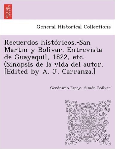 Recuerdos Histo Ricos.-San Martin y Boli Var. Entrevista de Guayaquil, 1822, Etc. (Sinopsis de La Vida del Autor. [Edited by A. J. Carranza.]