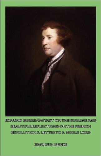 Edmund Burke: On Tast - On the Sublime and Beautiful - Reflections on the French Revolution - A Letter to a Noble Lord
