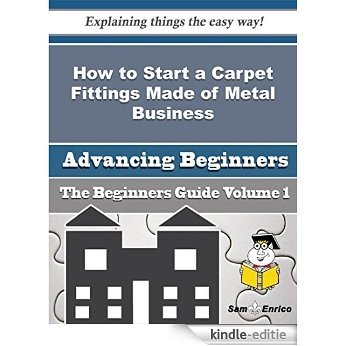 How to Start a Carpet Fittings Made of Metal Business (Beginners Guide) (English Edition) [Kindle-editie]