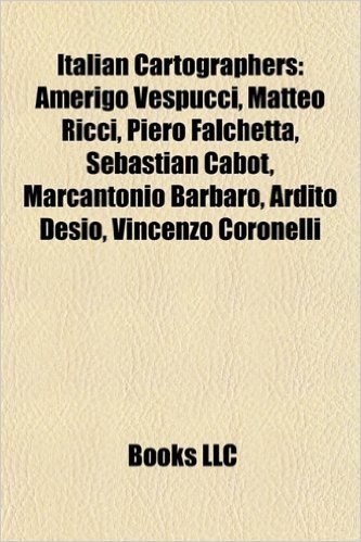 Italian Cartographers: Amerigo Vespucci, Matteo Ricci, Piero Falchetta, Sebastian Cabot, Marcantonio Barbaro, Ardito Desio, Vincenzo Coronell