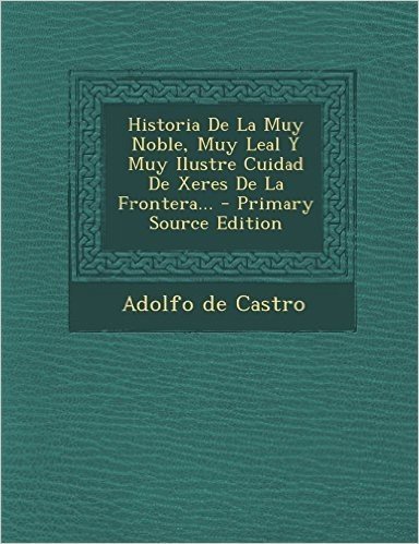 Historia de La Muy Noble, Muy Leal y Muy Ilustre Cuidad de Xeres de La Frontera... - Primary Source Edition