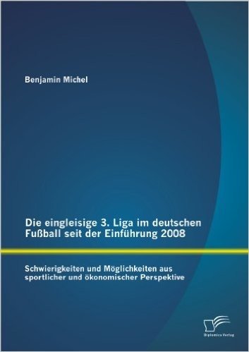 Die Eingleisige 3. Liga Im Deutschen Fussball Seit Der Einfuhrung 2008: Schwierigkeiten Und Moglichkeiten Aus Sportlicher Und Okonomischer Perspektive