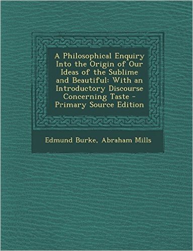 A Philosophical Enquiry Into the Origin of Our Ideas of the Sublime and Beautiful: With an Introductory Discourse Concerning Taste - Primary Source