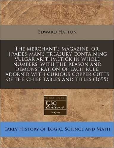The Merchant's Magazine, Or, Trades-Man's Treasury Containing Vulgar Arithmetick in Whole Numbers, with the Reason and Demonstration of Each Rule, Ado