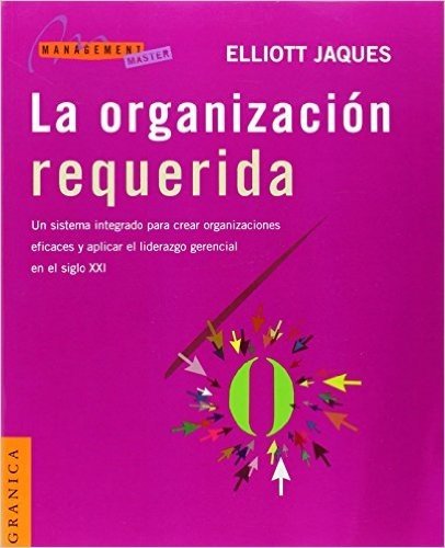 La Organizacion Requerida: Un Sistema Integrado Para Crear Organizaciones Eficaces y Aplicar el Liderazgo Gerencial en el Siglo XXI