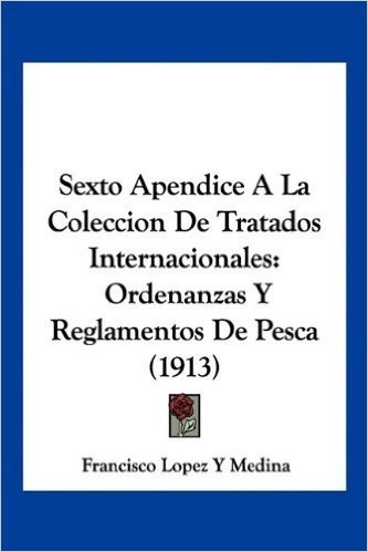 Sexto Apendice a la Coleccion de Tratados Internacionales: Ordenanzas y Reglamentos de Pesca (1913)