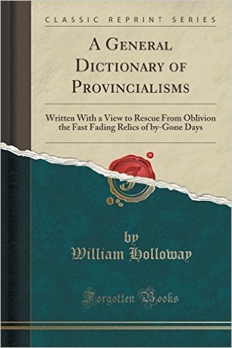 A General Dictionary of Provincialisms: Written with a View to Rescue from Oblivion the Fast Fading Relics of By-Gone Days (Classic Reprint)